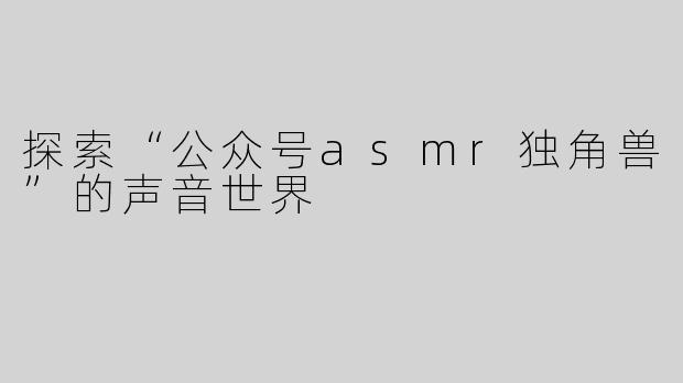 探索“公众号asmr独角兽”的声音世界