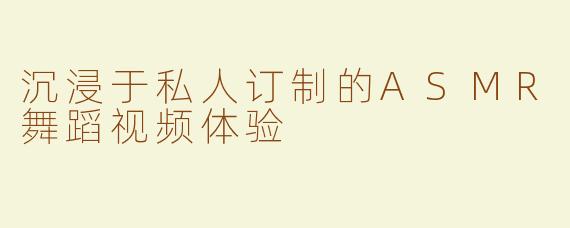 沉浸于私人订制的ASMR舞蹈视频体验
