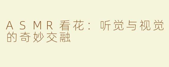 ASMR看花：听觉与视觉的奇妙交融