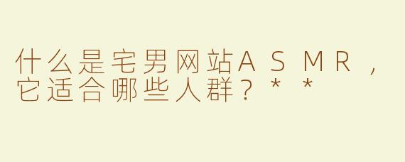 什么是宅男网站ASMR，它适合哪些人群？**