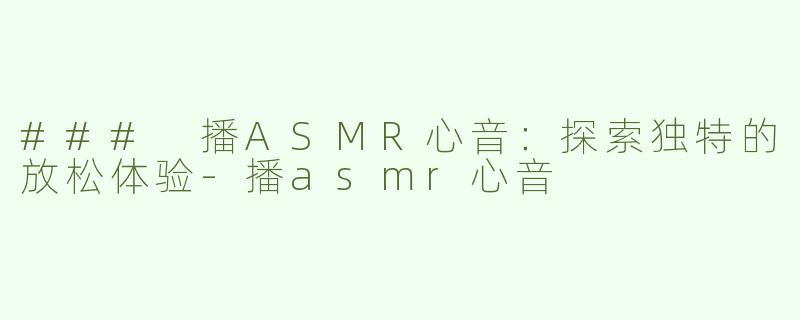 ### 播ASMR心音：探索独特的放松体验-播asmr心音