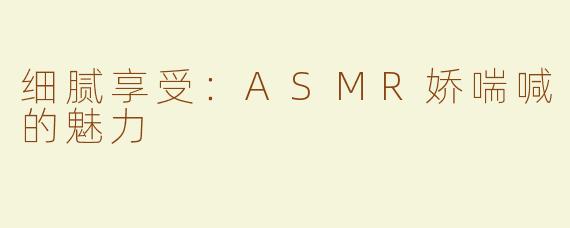 细腻享受：ASMR娇喘喊的魅力