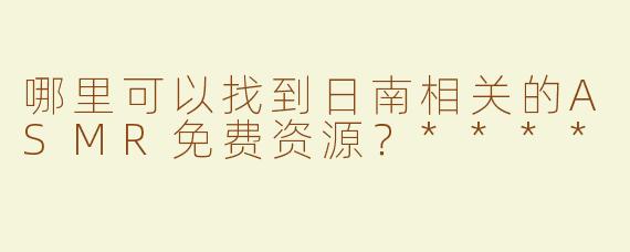哪里可以找到日南相关的ASMR免费资源？****