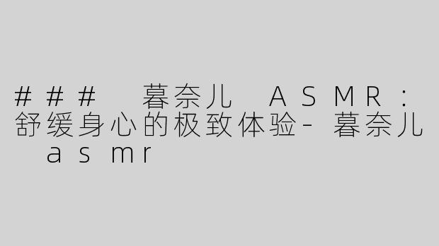 ### 暮奈儿 ASMR：舒缓身心的极致体验-暮奈儿 asmr