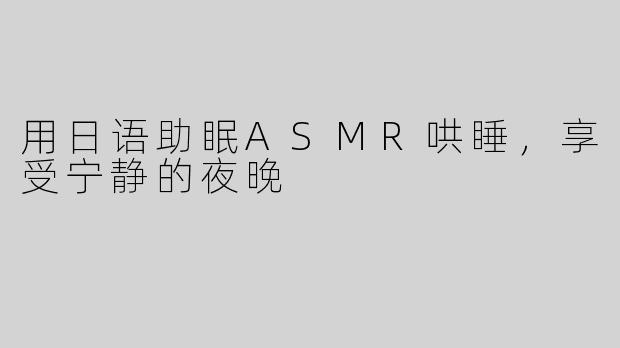 用日语助眠ASMR哄睡，享受宁静的夜晚