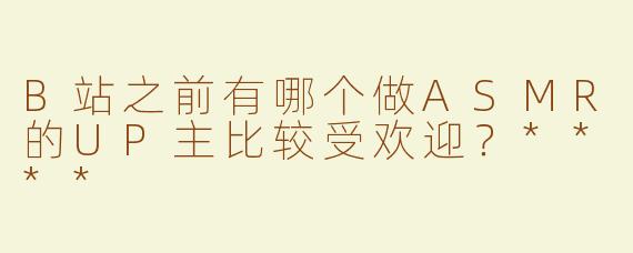 B站之前有哪个做ASMR的UP主比较受欢迎？****