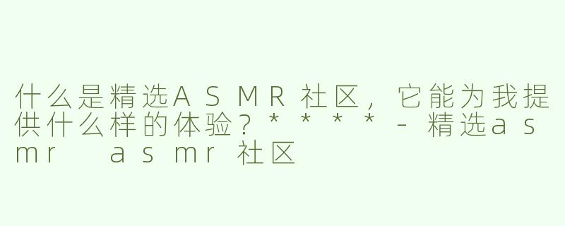 什么是精选ASMR社区，它能为我提供什么样的体验？****