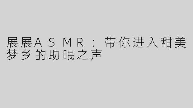 展展ASMR：带你进入甜美梦乡的助眠之声
