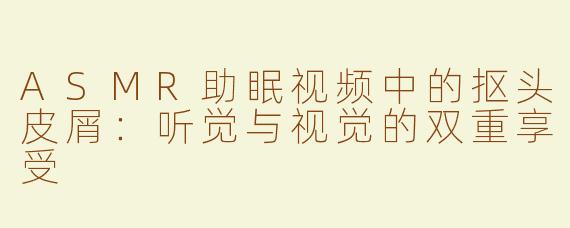 ASMR助眠视频中的抠头皮屑：听觉与视觉的双重享受