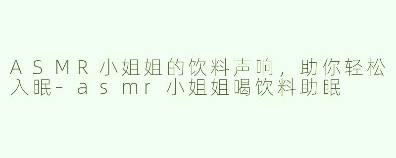 ASMR小姐姐的饮料声响，助你轻松入眠-asmr小姐姐喝饮料助眠
