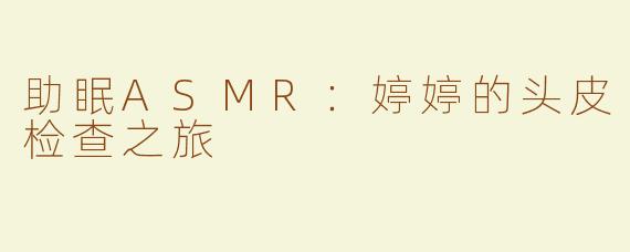 助眠ASMR：婷婷的头皮检查之旅