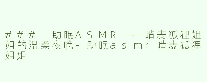 ### 助眠ASMR——啃麦狐狸姐姐的温柔夜晚