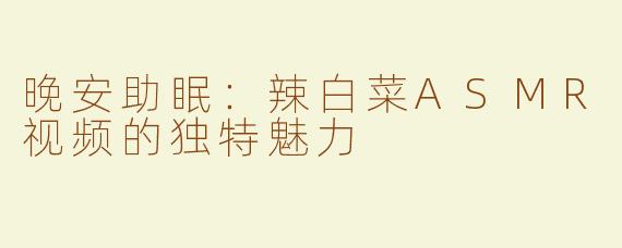 晚安助眠：辣白菜ASMR视频的独特魅力