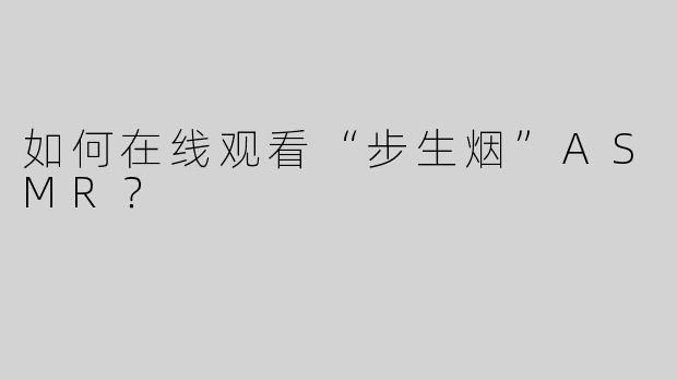 如何在线观看“步生烟”ASMR？