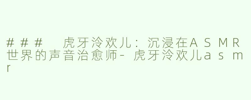 ### 虎牙泠欢儿：沉浸在ASMR世界的声音治愈师