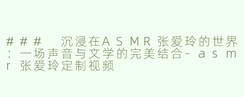 ### 沉浸在ASMR张爱玲的世界：一场声音与文学的完美结合