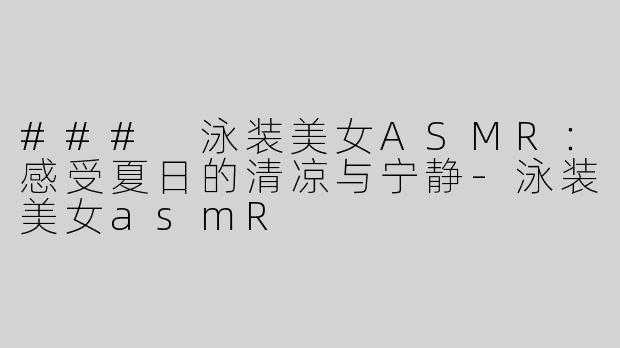 ### 泳装美女ASMR：感受夏日的清凉与宁静-泳装美女asmR