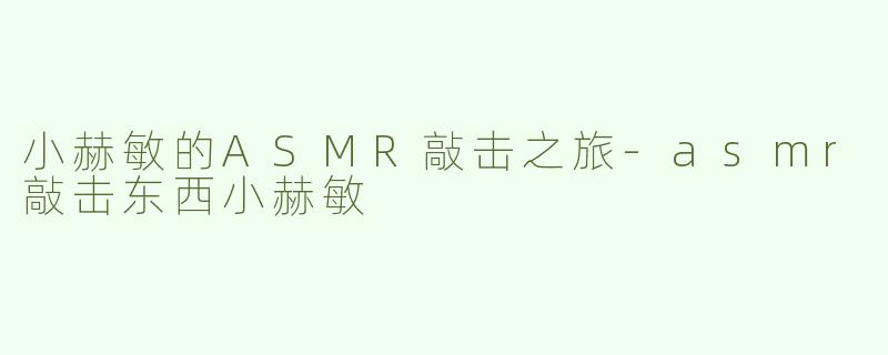 小赫敏的ASMR敲击之旅-asmr敲击东西小赫敏