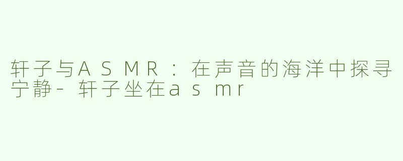 轩子与ASMR：在声音的海洋中探寻宁静-轩子坐在asmr
