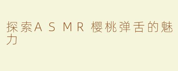 探索ASMR樱桃弹舌的魅力