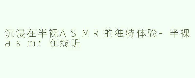 沉浸在半裸ASMR的独特体验
