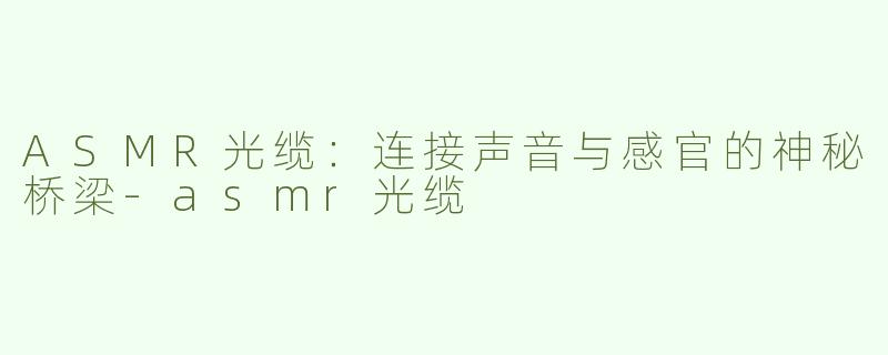 ASMR光缆：连接声音与感官的神秘桥梁-asmr光缆