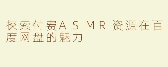 探索付费ASMR资源在百度网盘的魅力
