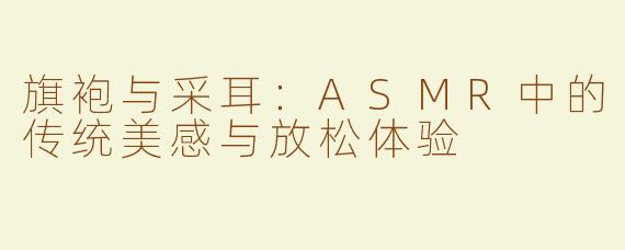 旗袍与采耳：ASMR中的传统美感与放松体验