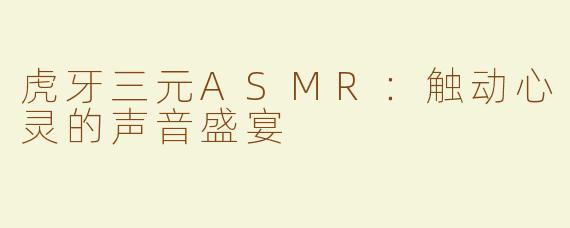 虎牙三元ASMR：触动心灵的声音盛宴