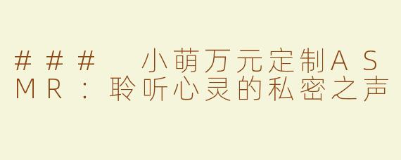 ### 小萌万元定制ASMR：聆听心灵的私密之声