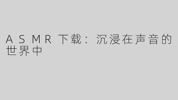 ASMR下载：沉浸在声音的世界中