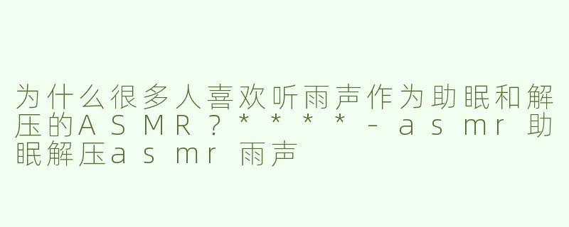 为什么很多人喜欢听雨声作为助眠和解压的ASMR？****-asmr助眠解压asmr雨声