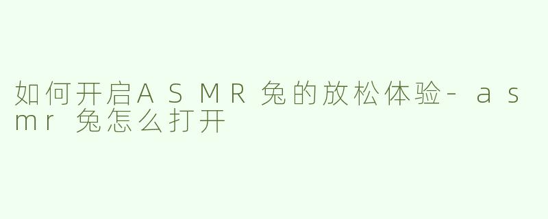 如何开启ASMR兔的放松体验-asmr兔怎么打开