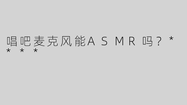 唱吧麦克风能ASMR吗？****