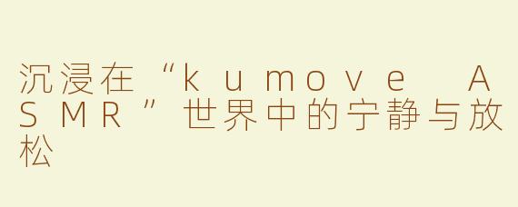 沉浸在“kumove ASMR”世界中的宁静与放松
