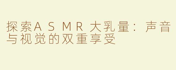 探索ASMR大乳量：声音与视觉的双重享受