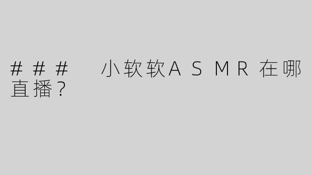 ### 小软软ASMR在哪直播？