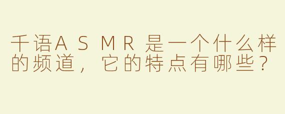 千语ASMR是一个什么样的频道，它的特点有哪些？