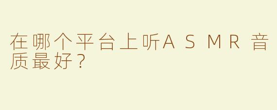 在哪个平台上听ASMR音质最好？