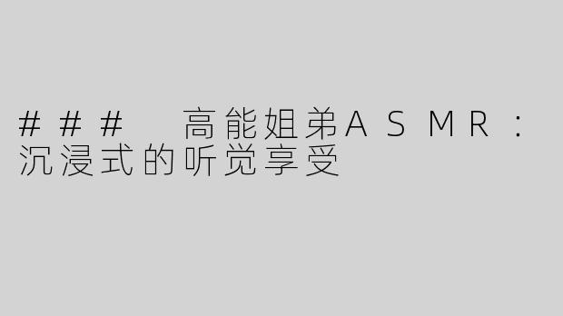 ### 高能姐弟ASMR：沉浸式的听觉享受