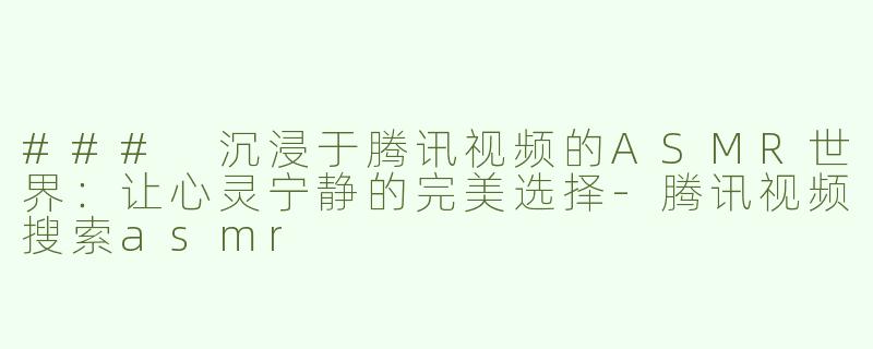 ### 沉浸于腾讯视频的ASMR世界：让心灵宁静的完美选择-腾讯视频搜索asmr