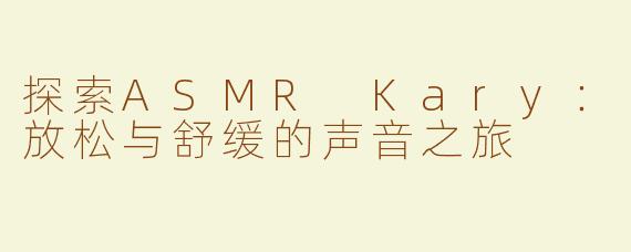 探索ASMR Kary：放松与舒缓的声音之旅