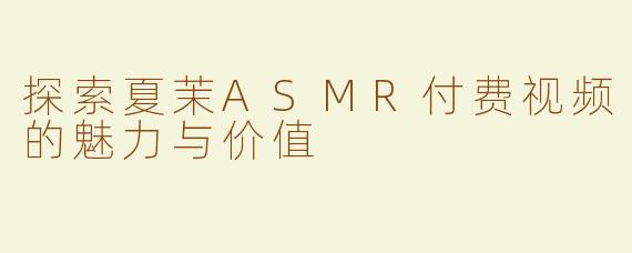 探索夏茉ASMR付费视频的魅力与价值