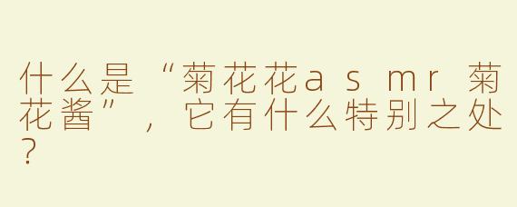 什么是“菊花花asmr菊花酱”，它有什么特别之处？