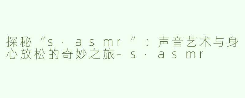 探秘“s·asmr”：声音艺术与身心放松的奇妙之旅-s·asmr