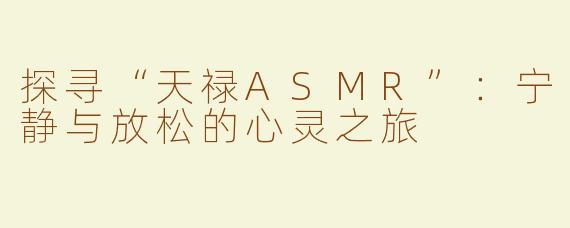 探寻“天禄ASMR”：宁静与放松的心灵之旅