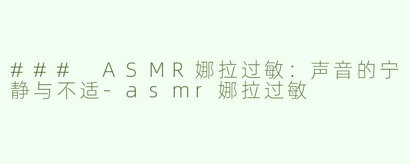 ### ASMR娜拉过敏：声音的宁静与不适-asmr娜拉过敏