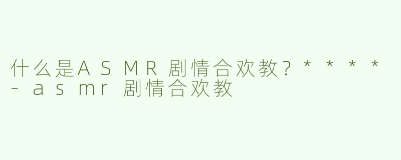 什么是ASMR剧情合欢教？****