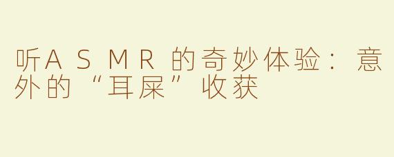 听ASMR的奇妙体验：意外的“耳屎”收获