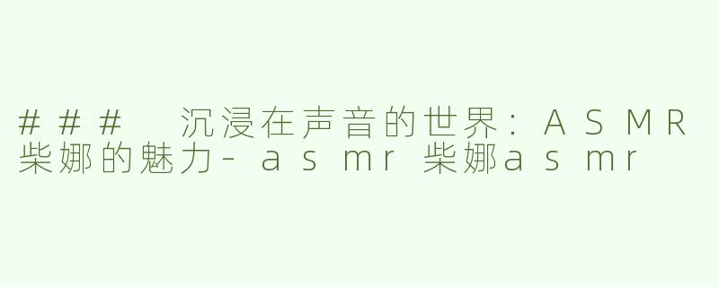 ### 沉浸在声音的世界：ASMR柴娜的魅力-asmr柴娜asmr